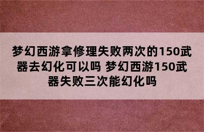 梦幻西游拿修理失败两次的150武器去幻化可以吗 梦幻西游150武器失败三次能幻化吗